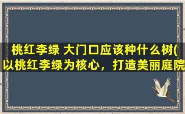 桃红李绿 大门口应该种什么树(以桃红李绿为核心，打造美丽庭院：适合在大门口种植的树种推荐)